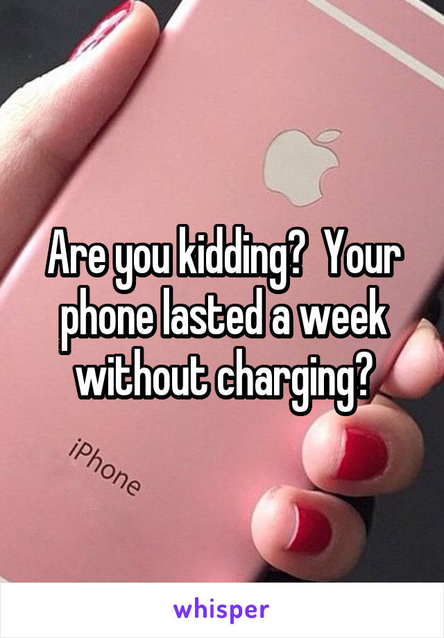 Are you kidding?  Your phone lasted a week without charging?