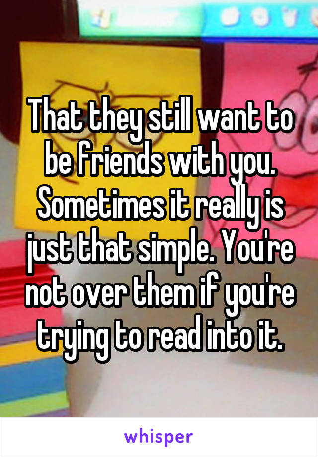 That they still want to be friends with you. Sometimes it really is just that simple. You're not over them if you're trying to read into it.