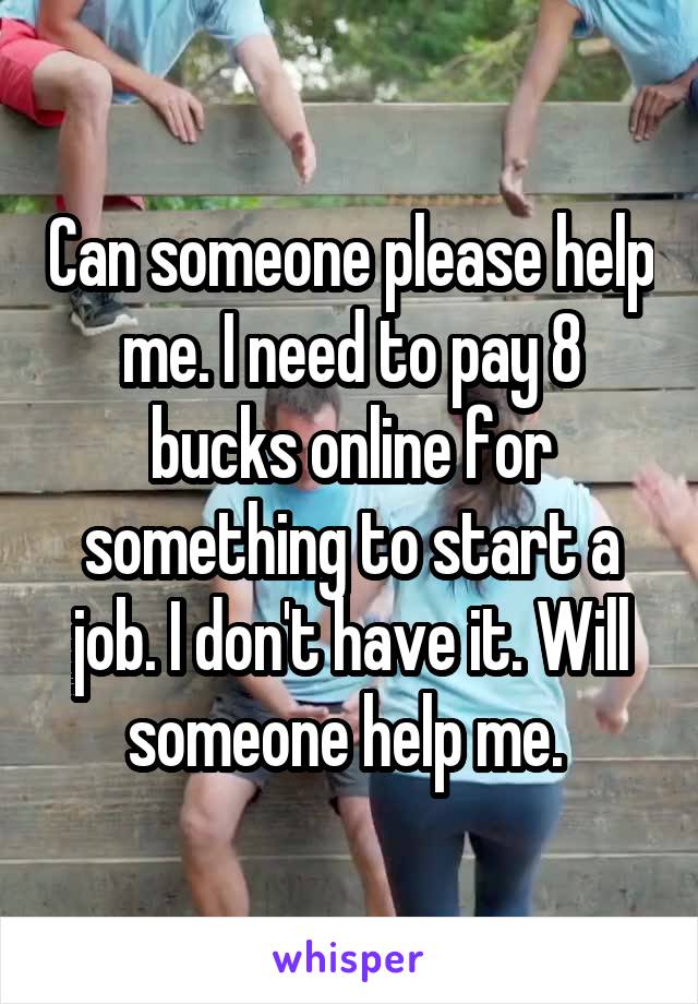 Can someone please help me. I need to pay 8 bucks online for something to start a job. I don't have it. Will someone help me. 