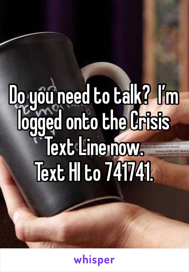 Do you need to talk?  I’m logged onto the Crisis Text Line now. 
Text HI to 741741. 