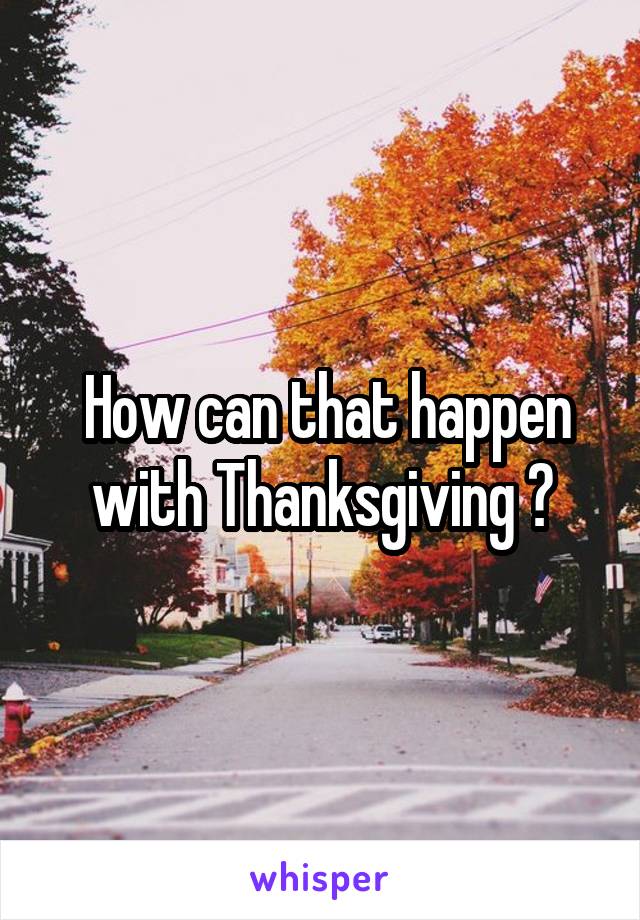  How can that happen with Thanksgiving ?
