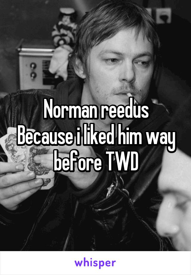 Norman reedus
Because i liked him way before TWD