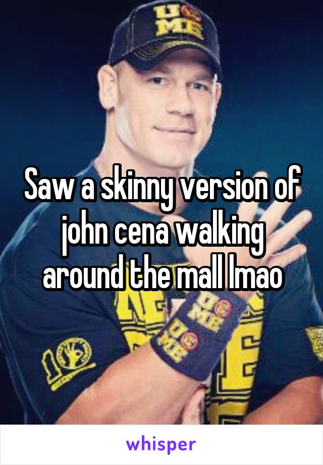 Saw a skinny version of john cena walking around the mall lmao