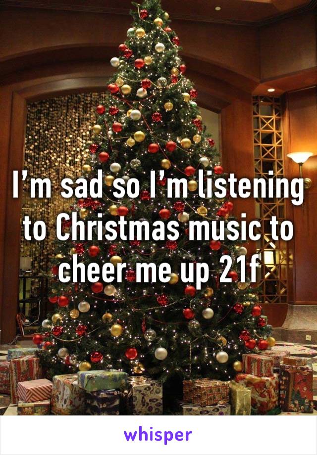 I’m sad so I’m listening to Christmas music to cheer me up 21f