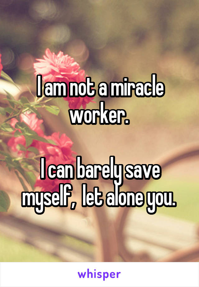I am not a miracle worker. 

I can barely save myself,  let alone you. 