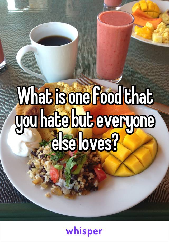 What is one food that you hate but everyone else loves?