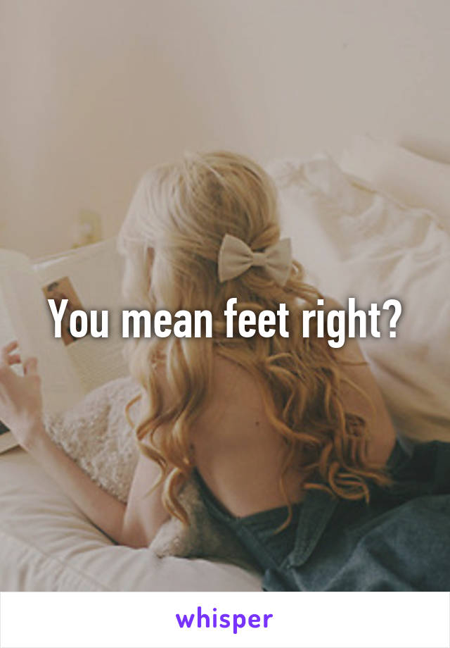 You mean feet right?