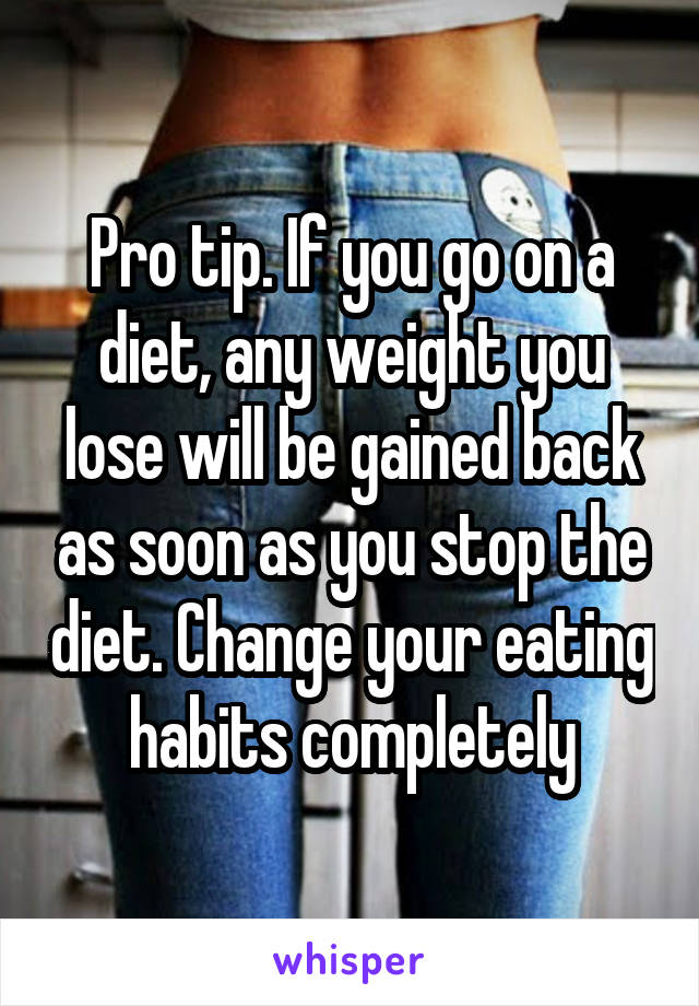 Pro tip. If you go on a diet, any weight you lose will be gained back as soon as you stop the diet. Change your eating habits completely