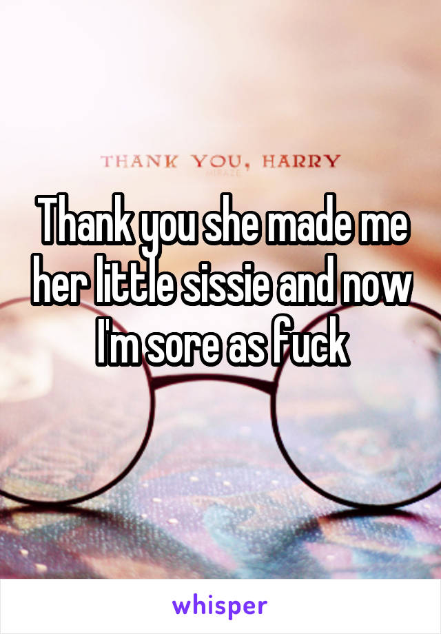 Thank you she made me her little sissie and now I'm sore as fuck
