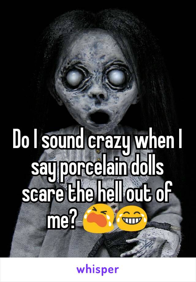 Do I sound crazy when I say porcelain dolls scare the hell out of me? 😭😂