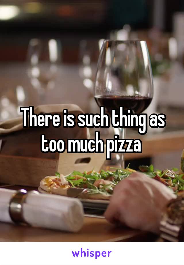 There is such thing as too much pizza 