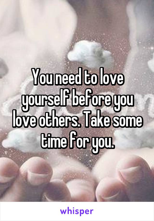 You need to love yourself before you love others. Take some time for you.