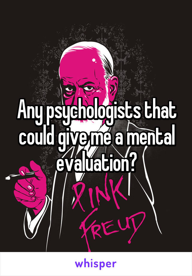 Any psychologists that could give me a mental evaluation?