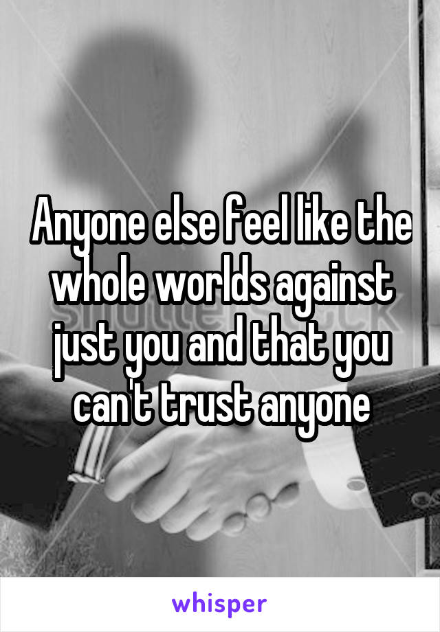 Anyone else feel like the whole worlds against just you and that you can't trust anyone