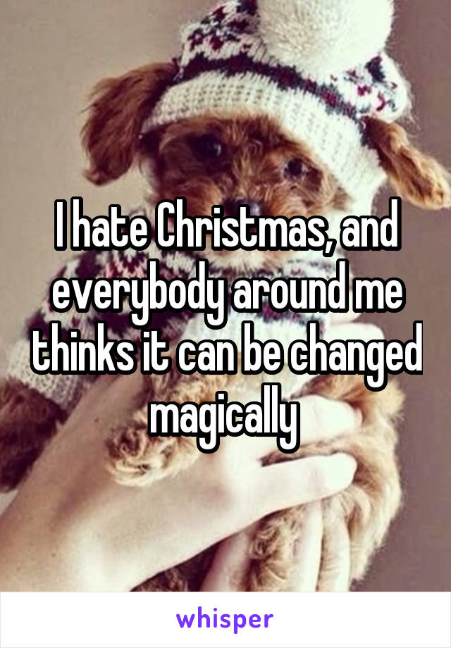 I hate Christmas, and everybody around me thinks it can be changed magically 