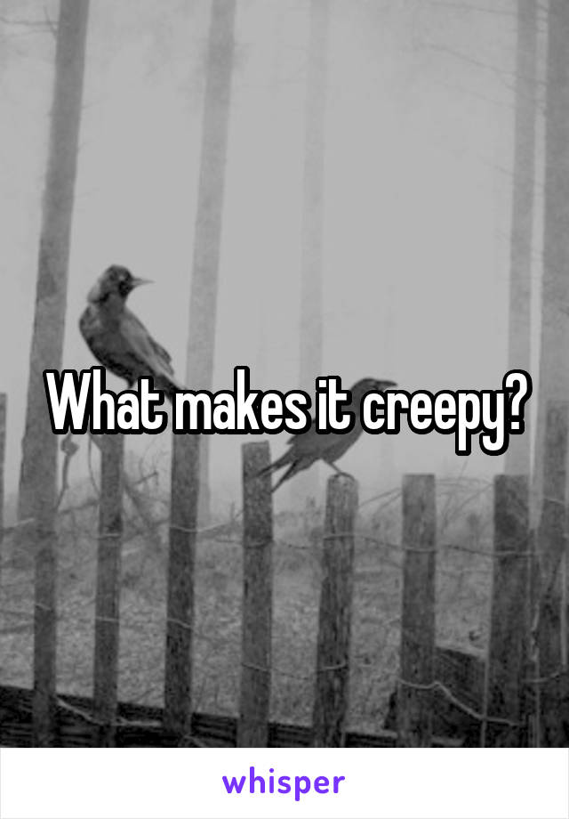 What makes it creepy?