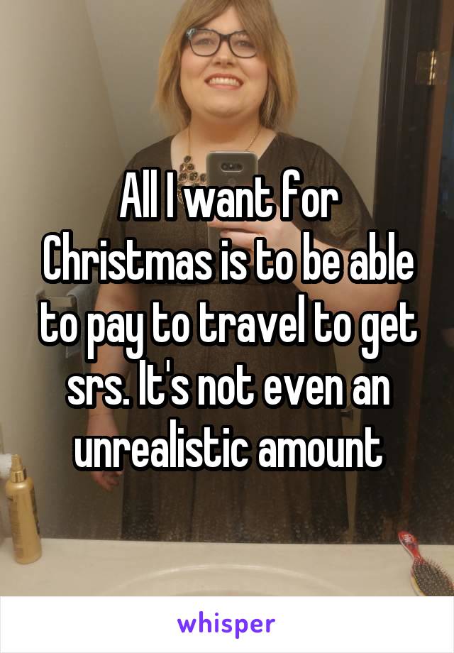 All I want for Christmas is to be able to pay to travel to get srs. It's not even an unrealistic amount