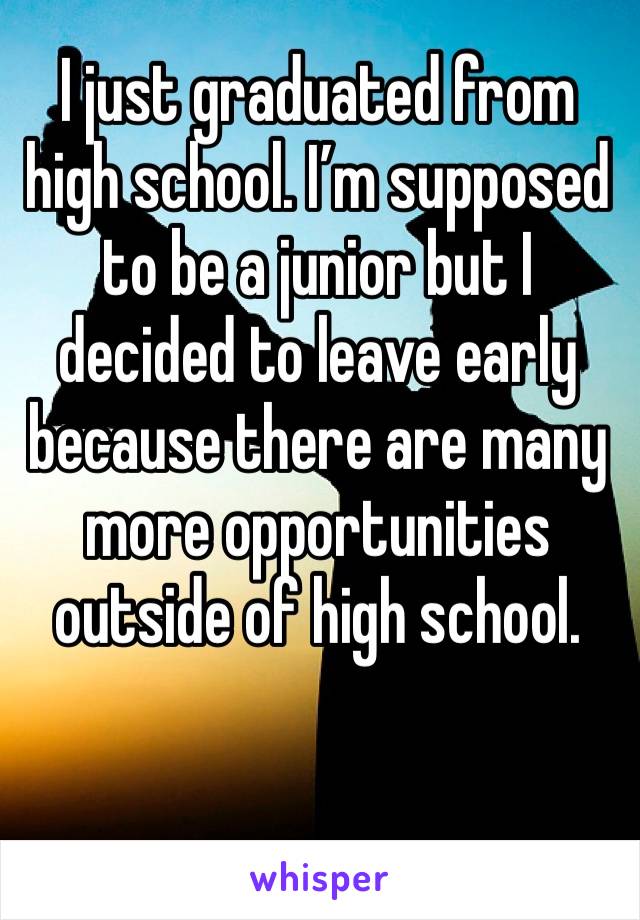 I just graduated from high school. I’m supposed to be a junior but I decided to leave early 
because there are many more opportunities outside of high school.