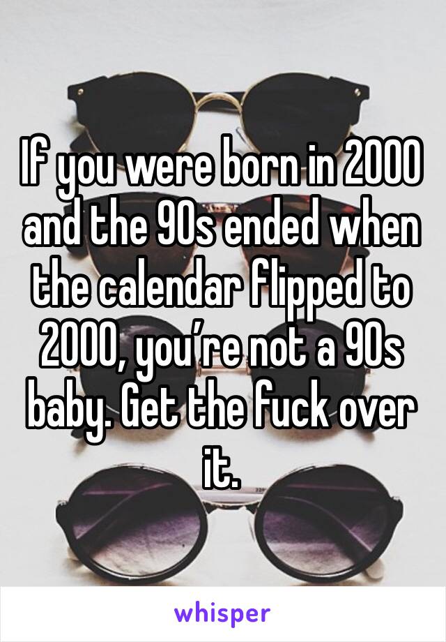 If you were born in 2000 and the 90s ended when the calendar flipped to 2000, you’re not a 90s baby. Get the fuck over it.