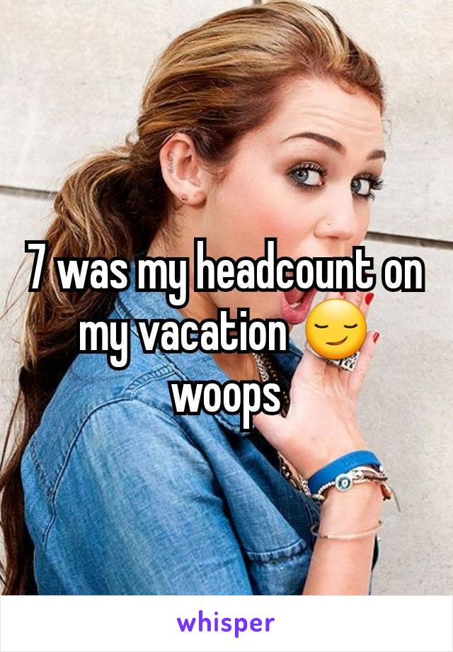 7 was my headcount on my vacation 😏 woops