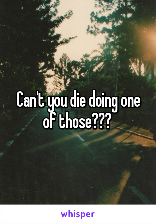 Can't you die doing one of those??? 