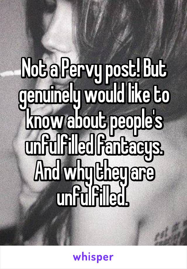 Not a Pervy post! But genuinely would like to know about people's unfulfilled fantacys. And why they are unfulfilled. 