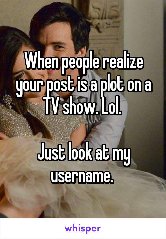 When people realize your post is a plot on a TV show. Lol. 

Just look at my username. 