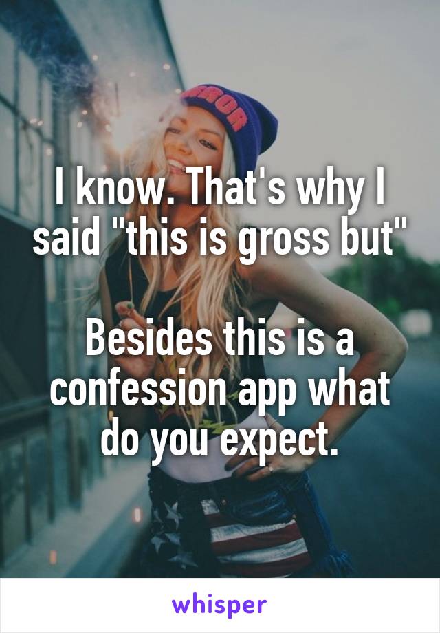 I know. That's why I said "this is gross but" 
Besides this is a confession app what do you expect.