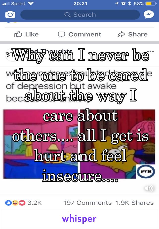 Why can I never be the one to be cared about the way I care about others.... all I get is hurt and feel insecure....