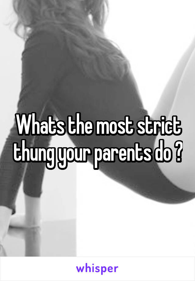 Whats the most strict thung your parents do ?