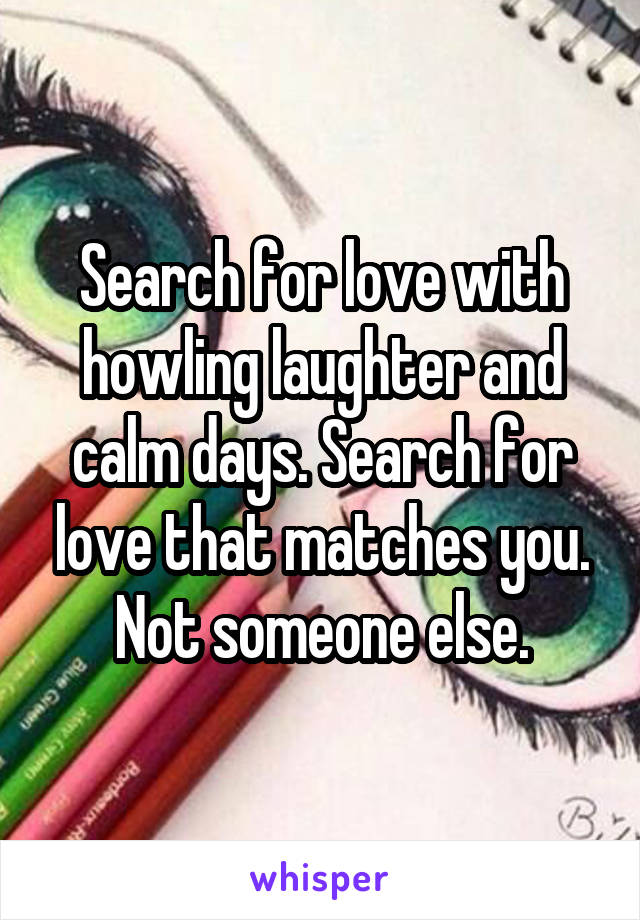 Search for love with howling laughter and calm days. Search for love that matches you. Not someone else.