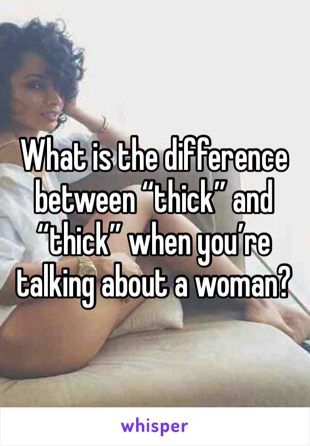 What is the difference between “thick” and “thick” when you’re talking about a woman?