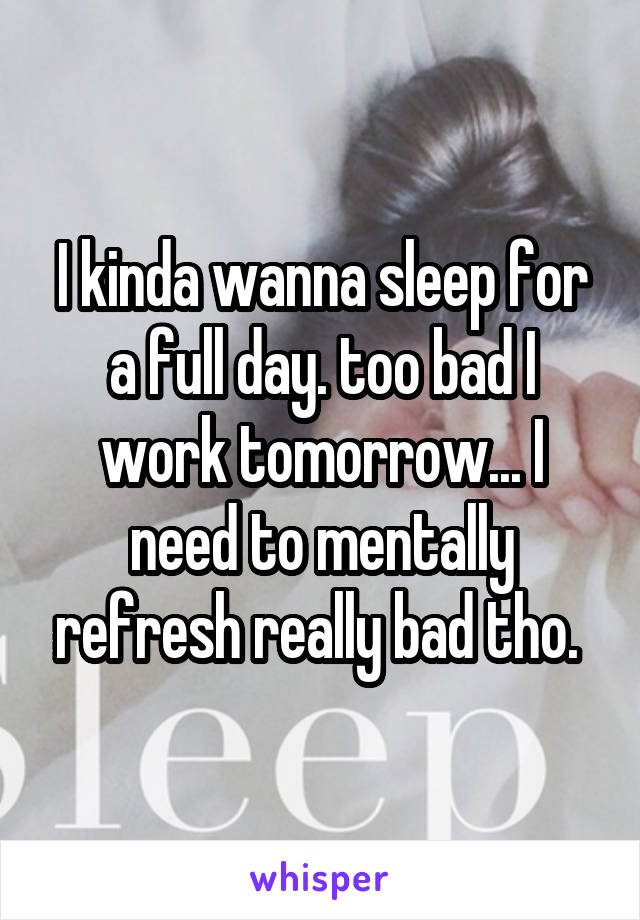 I kinda wanna sleep for a full day. too bad I work tomorrow... I need to mentally refresh really bad tho. 
