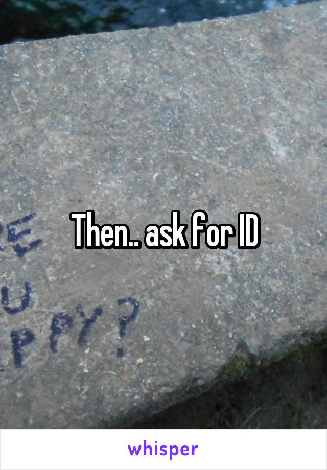 Then.. ask for ID