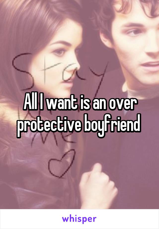All I want is an over protective boyfriend 