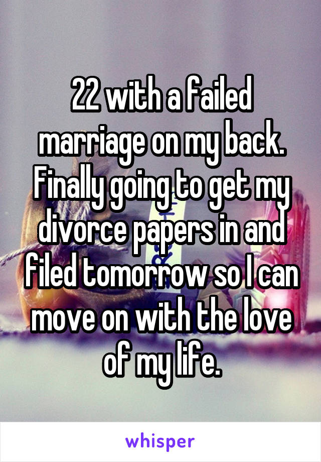 22 with a failed marriage on my back. Finally going to get my divorce papers in and filed tomorrow so I can move on with the love of my life.