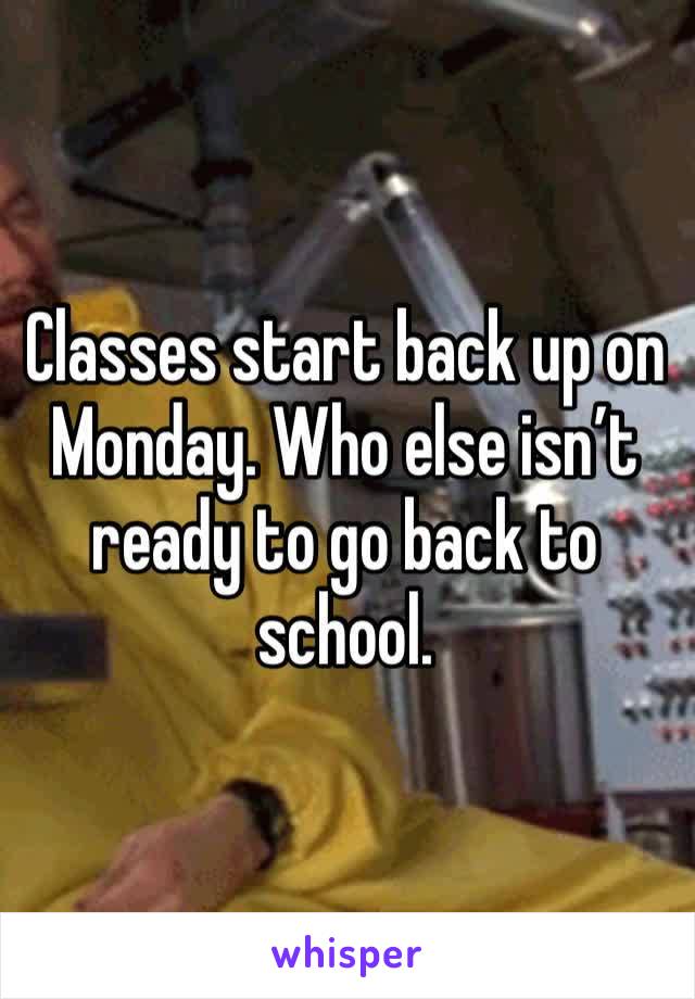 Classes start back up on Monday. Who else isn’t ready to go back to school.