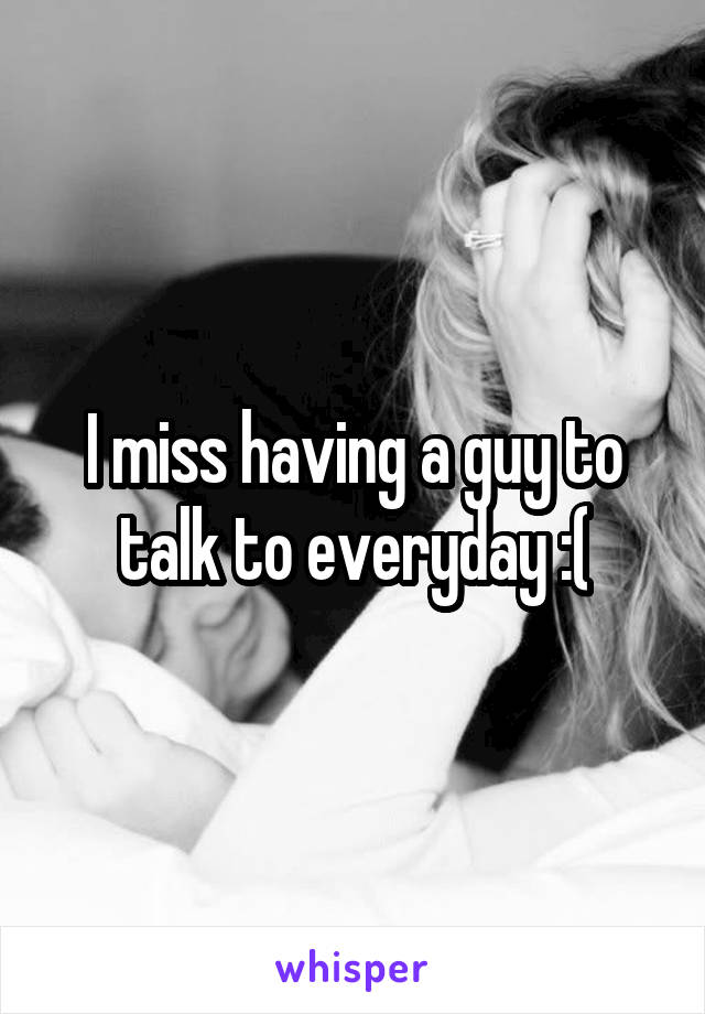 I miss having a guy to talk to everyday :(