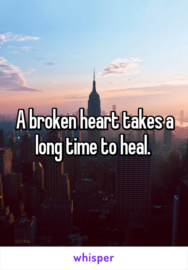 A broken heart takes a long time to heal. 