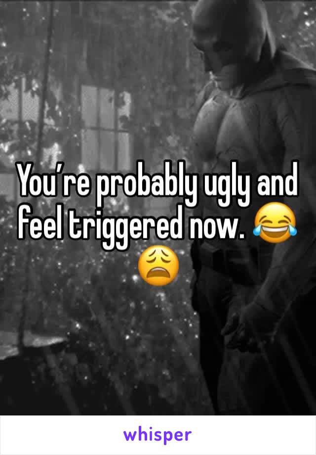 You’re probably ugly and feel triggered now. 😂😩