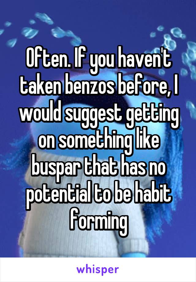 Often. If you haven't taken benzos before, I would suggest getting on something like buspar that has no potential to be habit forming