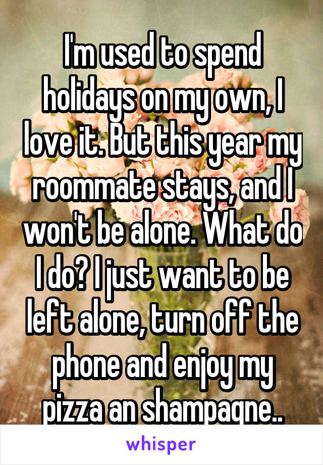 I'm used to spend holidays on my own, I love it. But this year my roommate stays, and I won't be alone. What do I do? I just want to be left alone, turn off the phone and enjoy my pizza an shampagne..
