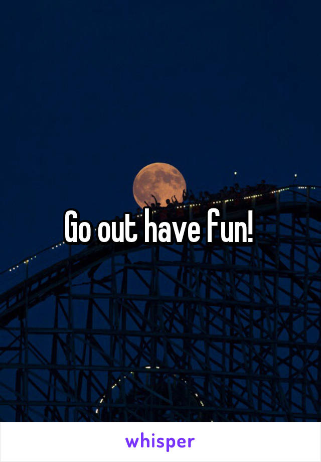 Go out have fun! 