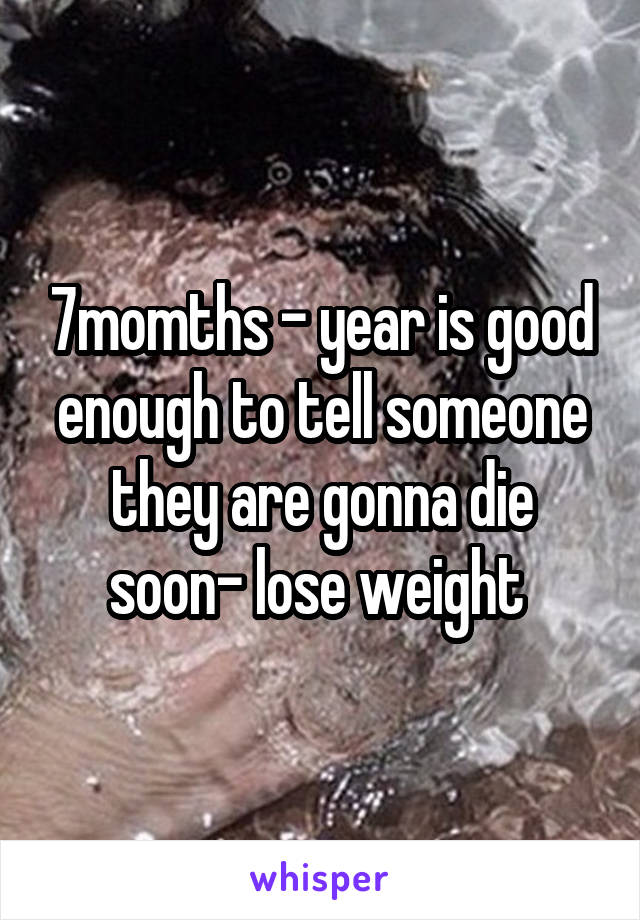 7momths - year is good enough to tell someone they are gonna die soon- lose weight 