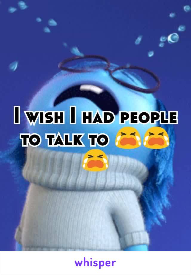 I wish I had people to talk to 😭😭😭