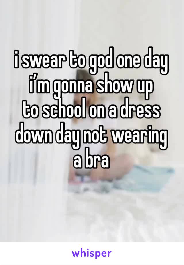 i swear to god one day i’m gonna show up
to school on a dress
down day not wearing a bra 
