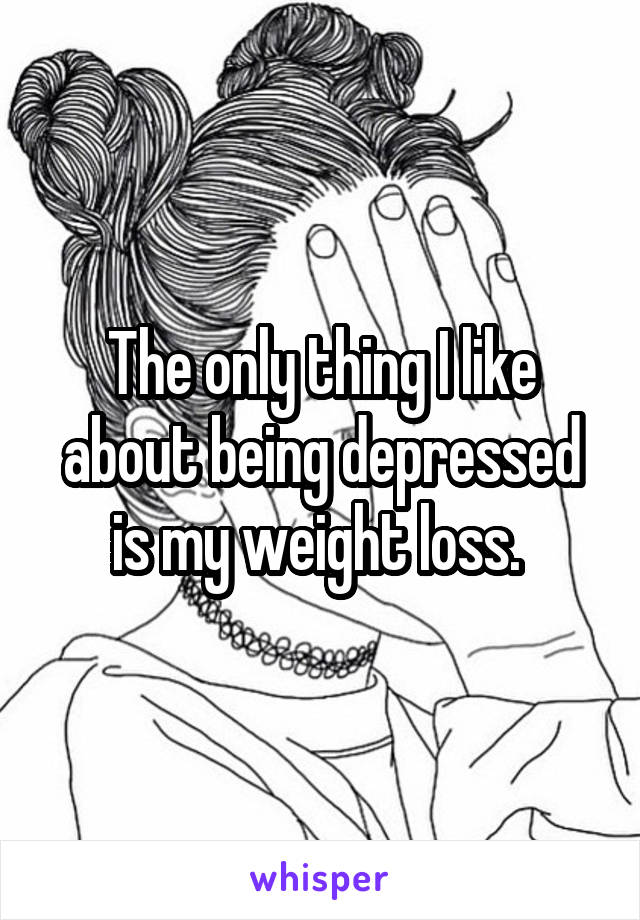 The only thing I like about being depressed is my weight loss. 
