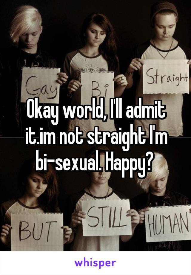 Okay world, I'll admit it.im not straight I'm bi-sexual. Happy? 