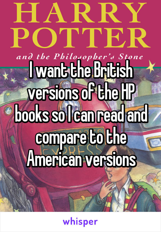 I want the British versions of the HP books so I can read and compare to the American versions