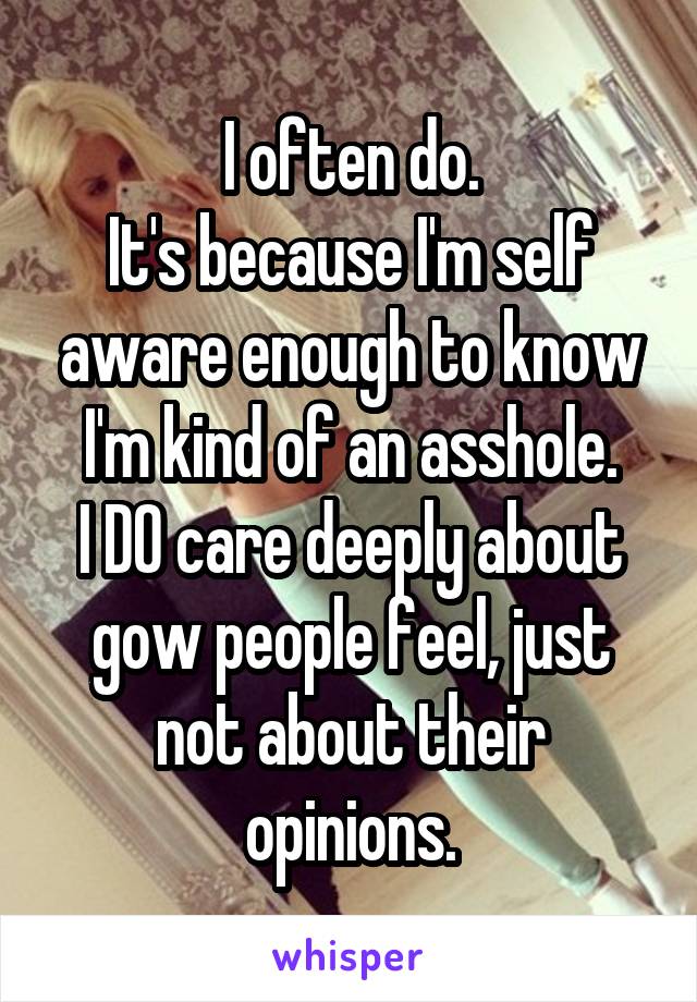I often do.
It's because I'm self aware enough to know I'm kind of an asshole.
I DO care deeply about gow people feel, just not about their opinions.